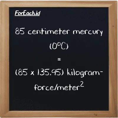 How to convert centimeter mercury (0<sup>o</sup>C) to kilogram-force/meter<sup>2</sup>: 85 centimeter mercury (0<sup>o</sup>C) (cmHg) is equivalent to 85 times 135.95 kilogram-force/meter<sup>2</sup> (kgf/m<sup>2</sup>)